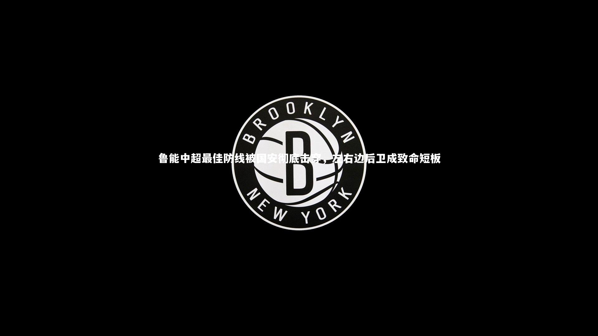 鲁能中超最佳防线被国安彻底击穿，左右边后卫成致命短板